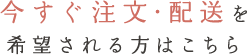 今すぐ注文・配送を希望される方はこちら